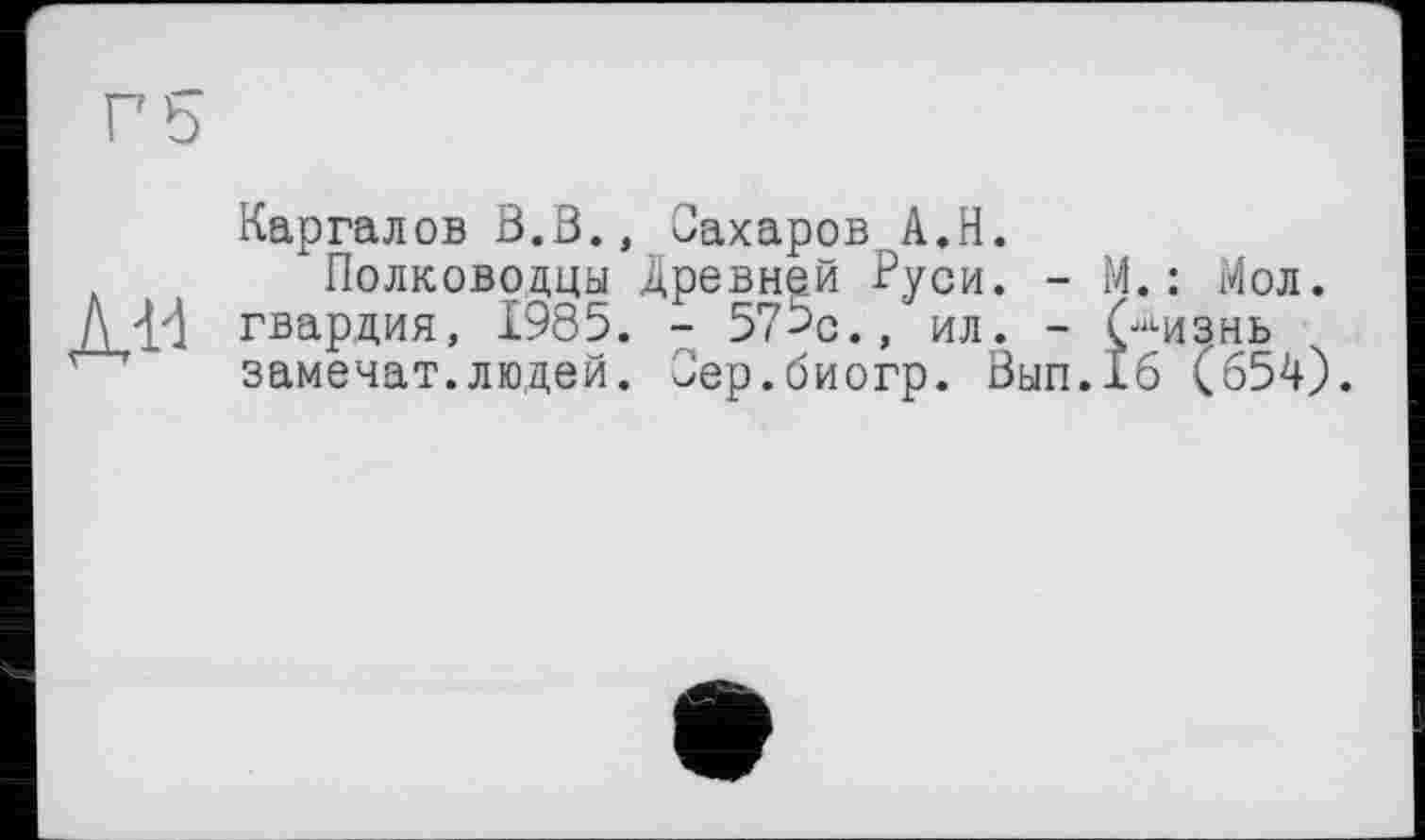 ﻿
Каргалов З.В., Сахаров А.Н.
Полководцы Древней Руси. - М.: Мол. гвардия, 1985. - 57>с., ил. - Снизив замечат.людей. Сер.биогр. Вып.1б (654).